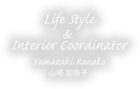 Life Style ＆Interior Coordinator 山崎 加奈子 Yamazaki Kanako)